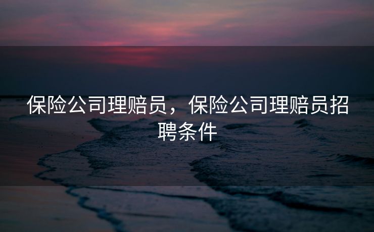 保险公司理赔员，保险公司理赔员招聘条件