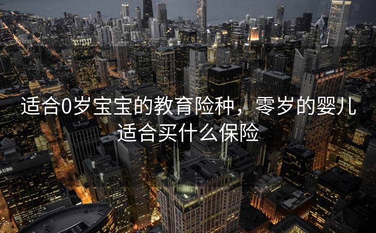 适合0岁宝宝的教育险种，零岁的婴儿适合买什么保险