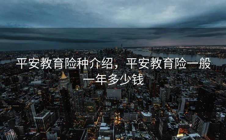 平安教育险种介绍，平安教育险一般一年多少钱
