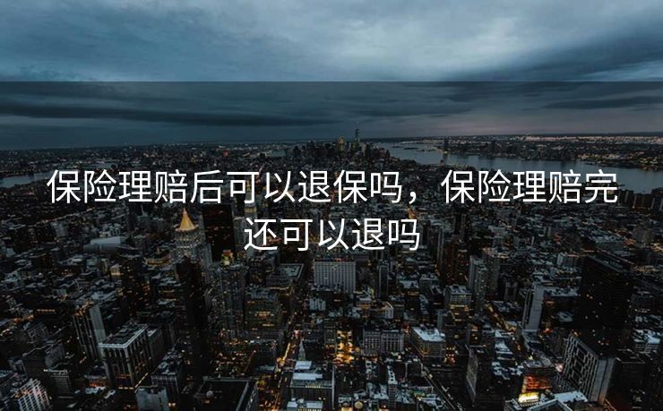 保险理赔后可以退保吗,保险理赔完还可以退吗 保险理赔后可以退保吗,保险理赔完还可以退吗