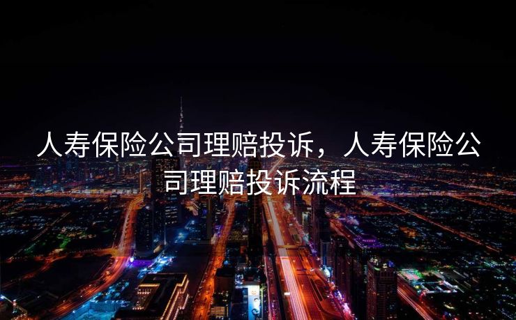 人寿保险公司理赔投诉，人寿保险公司理赔投诉流程