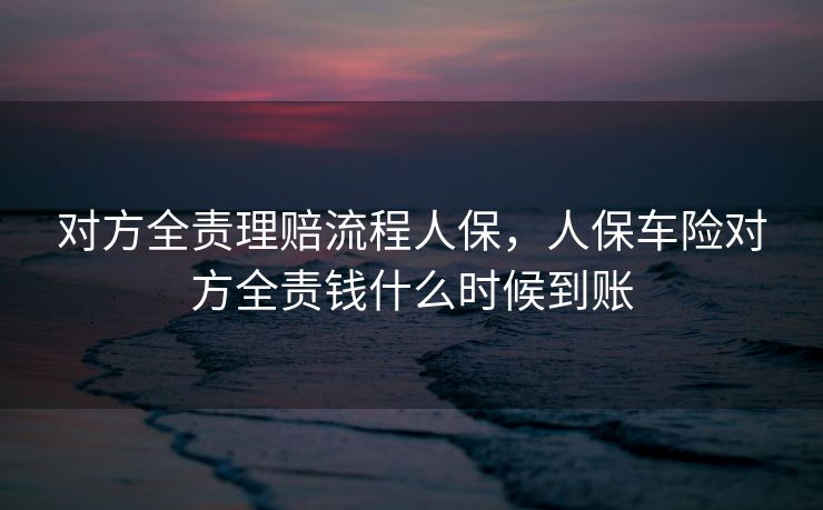 对方全责理赔流程人保，人保车险对方全责钱什么时候到账
