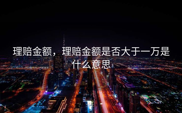 理赔金额，理赔金额是否大于一万是什么意思
