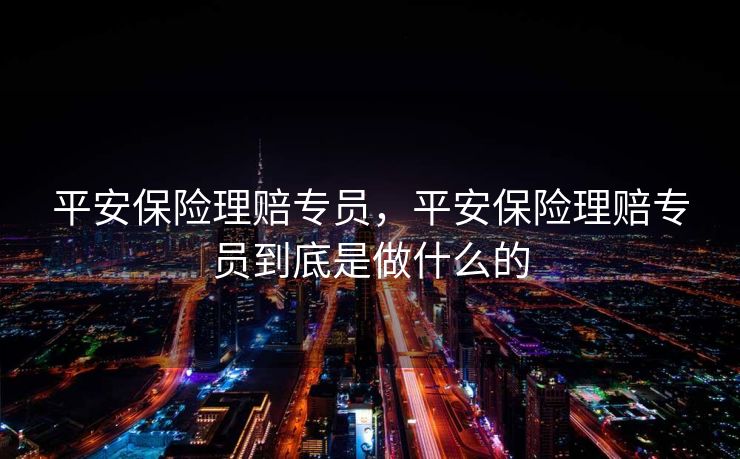 平安保险理赔专员，平安保险理赔专员到底是做什么的