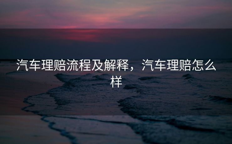汽车理赔流程及解释，汽车理赔怎么样
