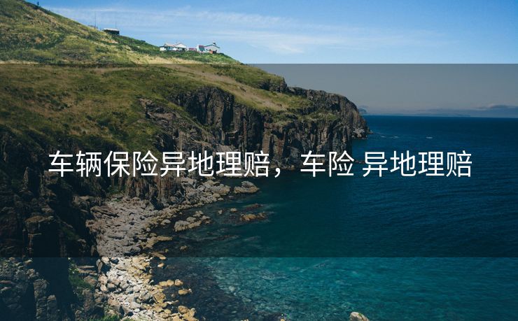 车辆保险异地理赔，车险 异地理赔