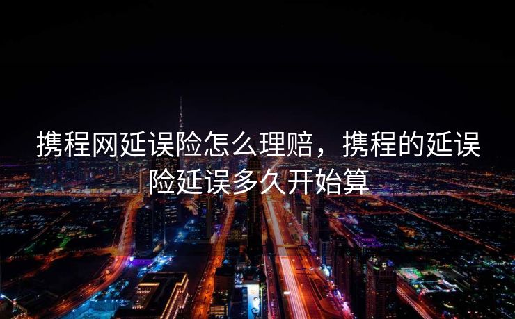 携程网延误险怎么理赔，携程的延误险延误多久开始算