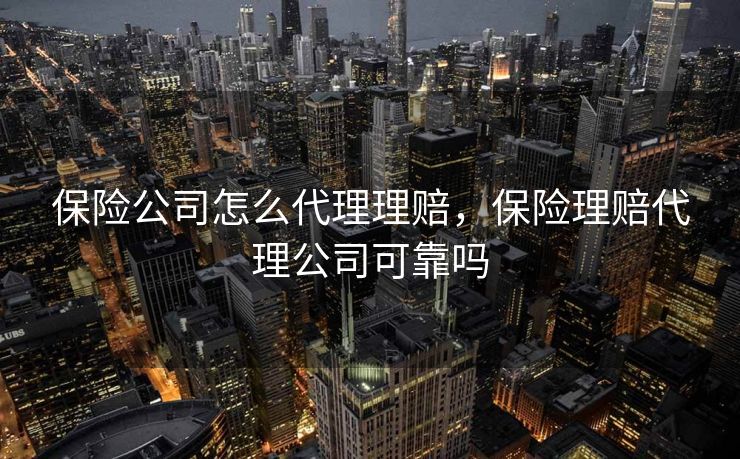 保险公司怎么代理理赔，保险理赔代理公司可靠吗