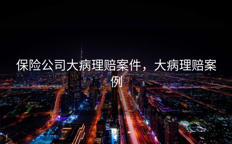 保险公司大病理赔案件，大病理赔案例