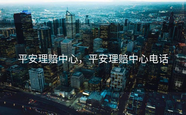 平安理赔中心,平安理赔中心电话 平安理赔中心,平安理赔中心电话