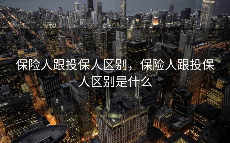 保险人跟投保人区别,保险人跟投保人区别是什么 保险人跟投保人区别,保险人跟投保人区别是什么