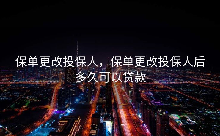 保单更改投保人，保单更改投保人后多久可以贷款