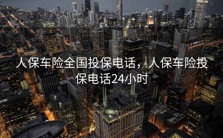 人保车险全国投保电话，人保车险投保电话24小时