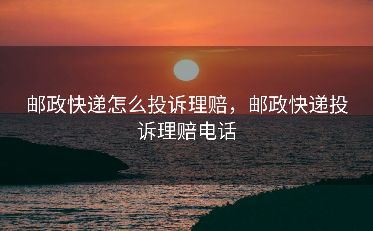 邮政快递怎么投诉理赔，邮政快递投诉理赔电话
