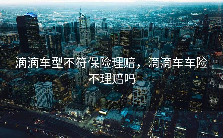 滴滴车型不符保险理赔，滴滴车车险不理赔吗