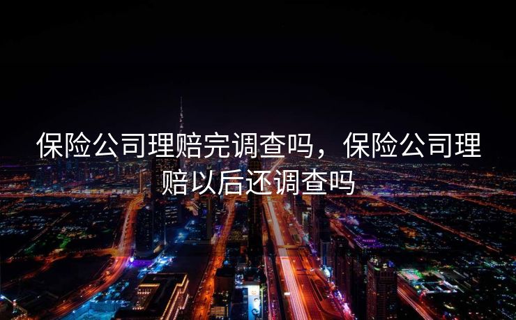 保险公司理赔完调查吗，保险公司理赔以后还调查吗