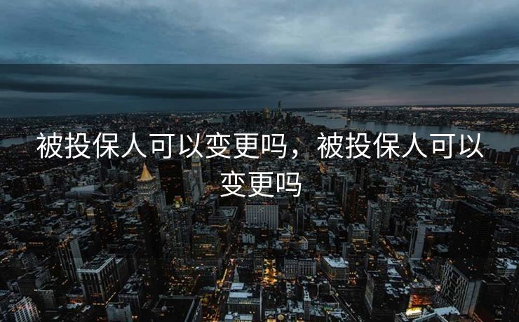 被投保人可以变更吗，被投保人可以变更吗