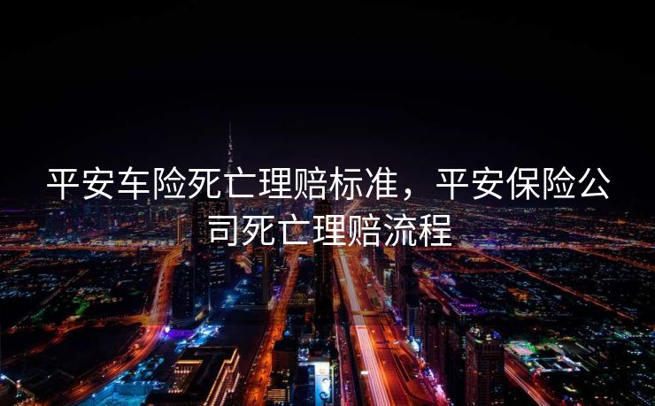 平安车险死亡理赔标准，平安保险公司死亡理赔流程
