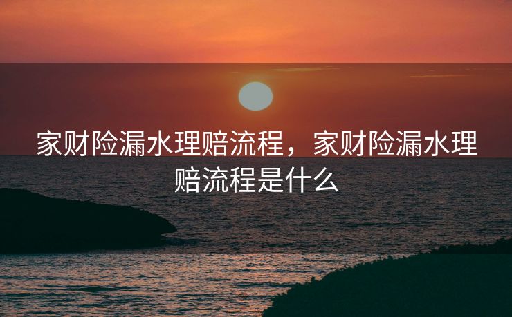 家财险漏水理赔流程，家财险漏水理赔流程是什么