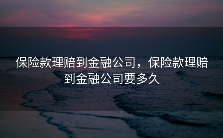 保险款理赔到金融公司，保险款理赔到金融公司要多久
