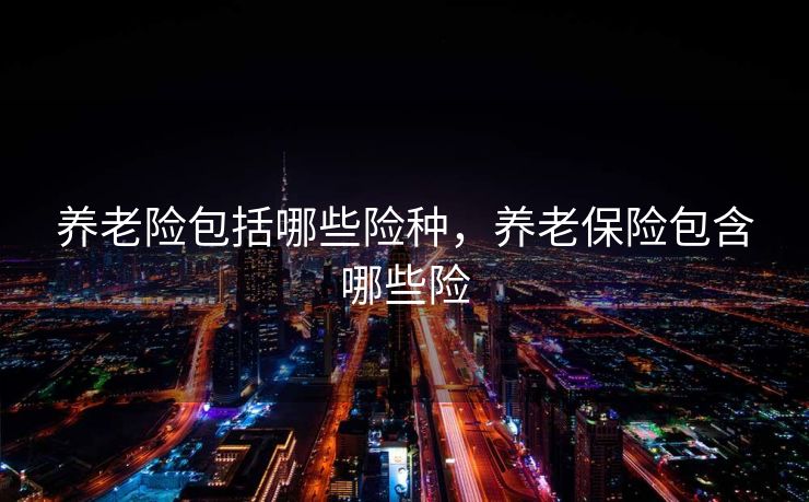 养老险包括哪些险种，养老保险包含哪些险