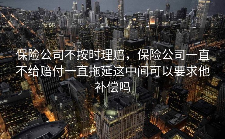 保险公司不按时理赔，保险公司一直不给赔付一直拖延这中间可以要求他补偿吗