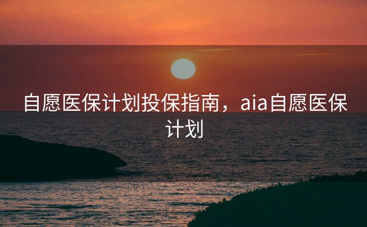 自愿医保计划投保指南，aia自愿医保计划