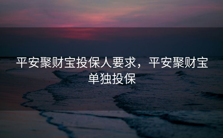 平安聚财宝投保人要求，平安聚财宝单独投保