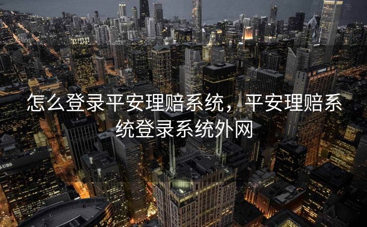 怎么登录平安理赔系统,平安理赔系统登录系统外网 怎么登录平安理赔系统,平安理赔系统登录系统外网