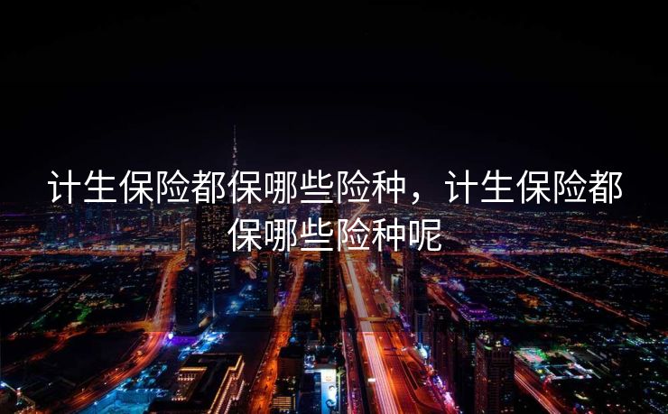 计生保险都保哪些险种，计生保险都保哪些险种呢