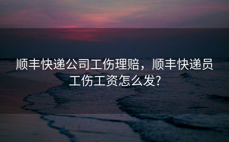 顺丰快递公司工伤理赔，顺丰快递员工伤工资怎么发?