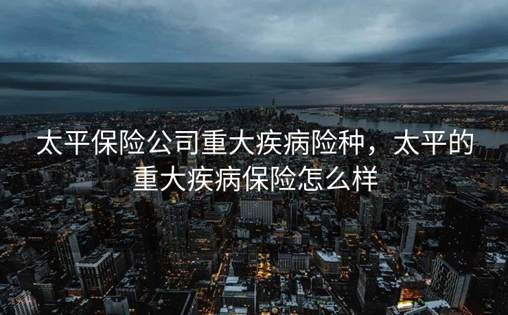 太平保险公司重大疾病险种，太平的重大疾病保险怎么样