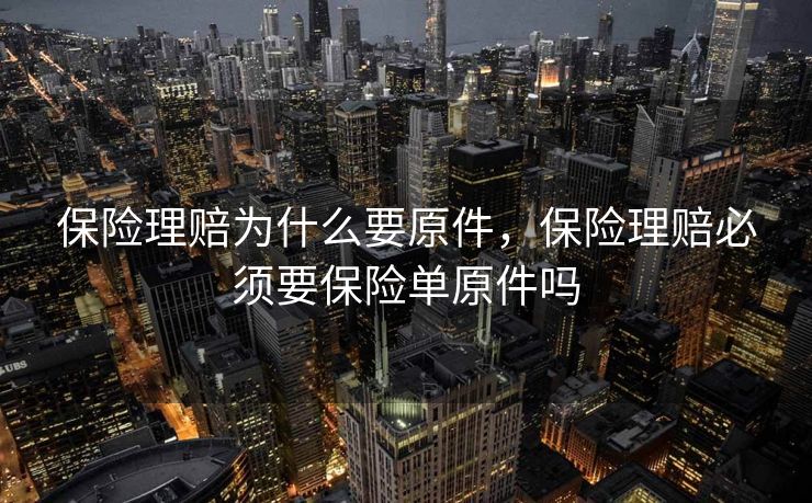 保险理赔为什么要原件，保险理赔必须要保险单原件吗