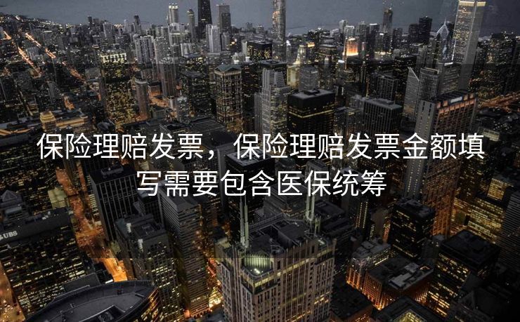 保险理赔发票，保险理赔发票金额填写需要包含医保统筹