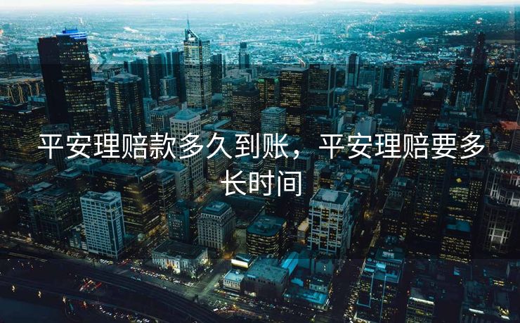 平安理赔款多久到账，平安理赔要多长时间