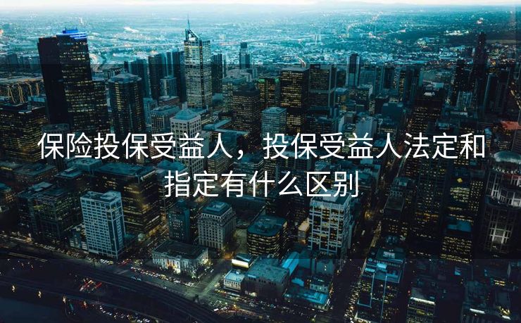 保险投保受益人，投保受益人法定和指定有什么区别