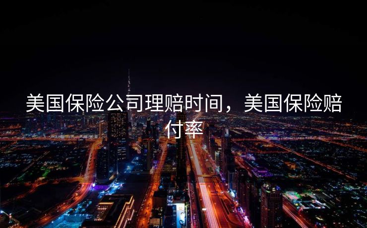 美国保险公司理赔时间,美国保险赔付率 美国保险公司理赔时间,美国保险赔付率
