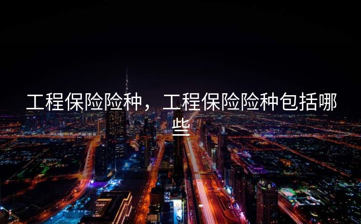 工程保险险种，工程保险险种包括哪些