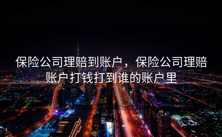 保险公司理赔到账户，保险公司理赔账户打钱打到谁的账户里