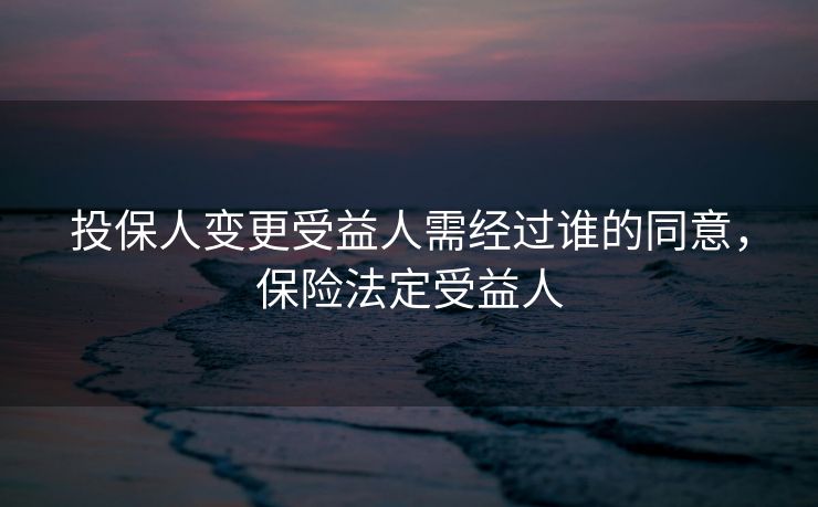 投保人变更受益人需经过谁的同意，保险法定受益人