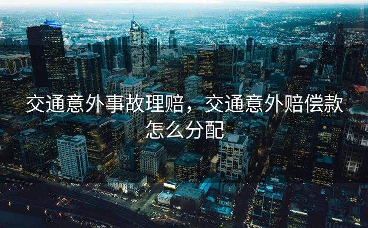 交通意外事故理赔，交通意外赔偿款怎么分配