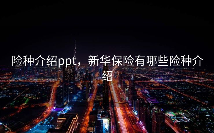 险种介绍ppt，新华保险有哪些险种介绍