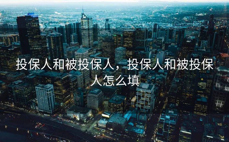 投保人和被投保人,投保人和被投保人怎么填 投保人和被投保人,投保人和被投保人怎么填