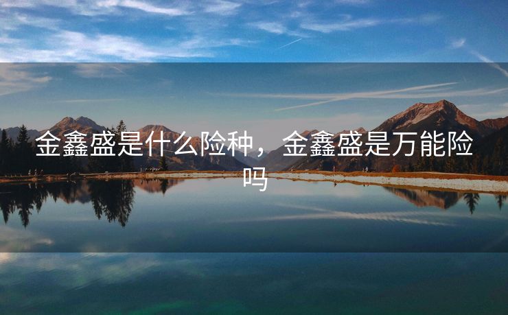 金鑫盛是什么险种，金鑫盛是万能险吗