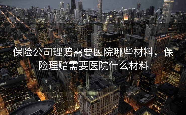 保险公司理赔需要医院哪些材料，保险理赔需要医院什么材料