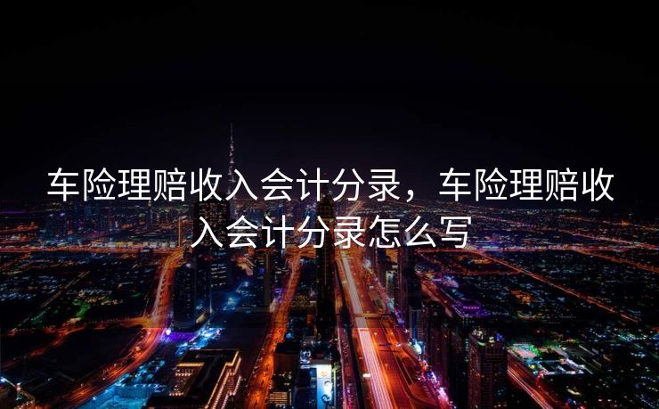 车险理赔收入会计分录，车险理赔收入会计分录怎么写