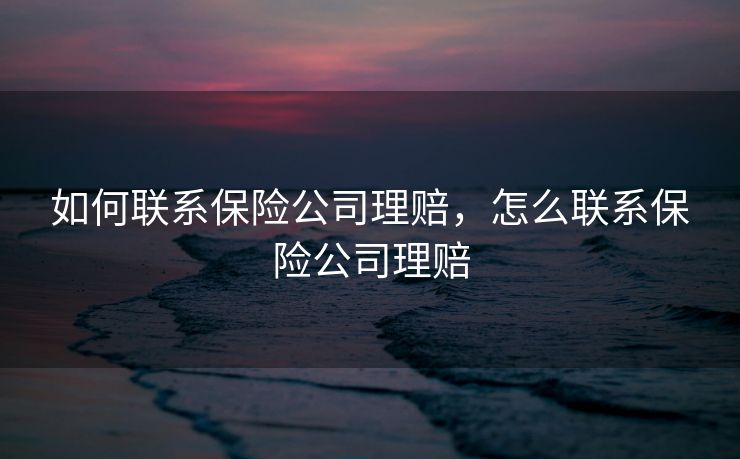 如何联系保险公司理赔，怎么联系保险公司理赔