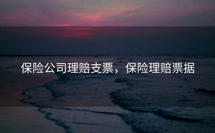保险公司理赔支票，保险理赔票据