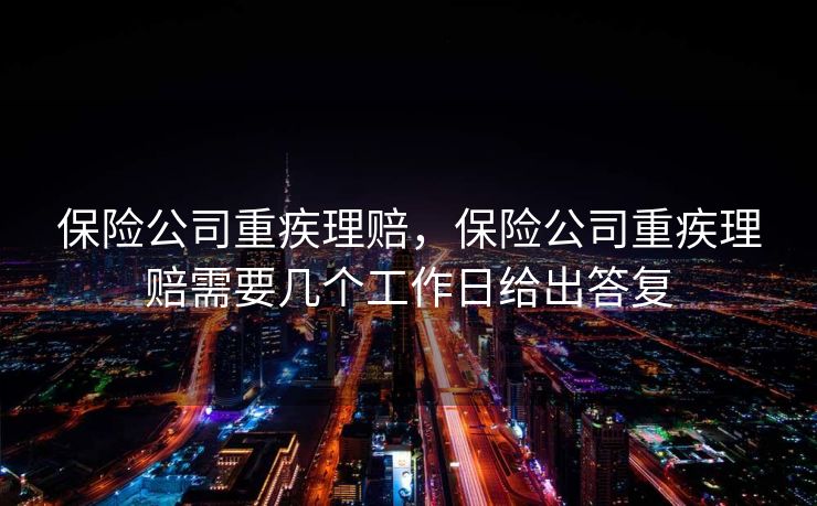 保险公司重疾理赔，保险公司重疾理赔需要几个工作日给出答复