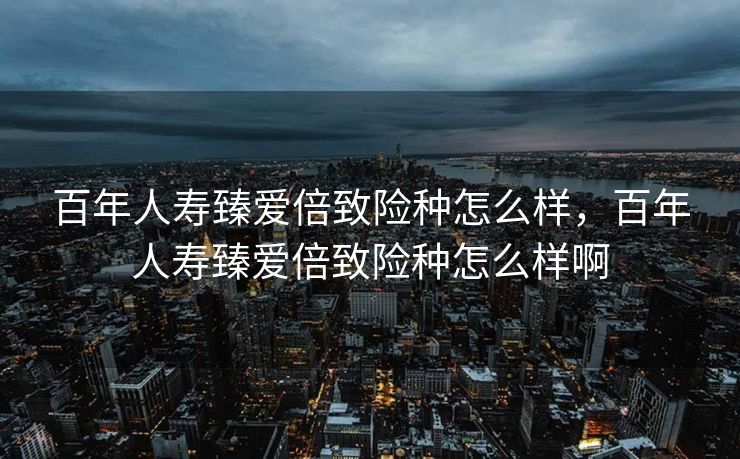 百年人寿臻爱倍致险种怎么样，百年人寿臻爱倍致险种怎么样啊